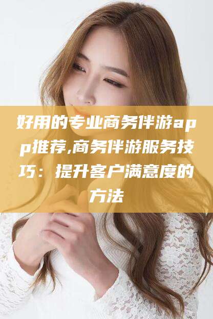 广饶好用的专业商务伴游app推荐,商务伴游服务技巧：提升客户满意度的方法