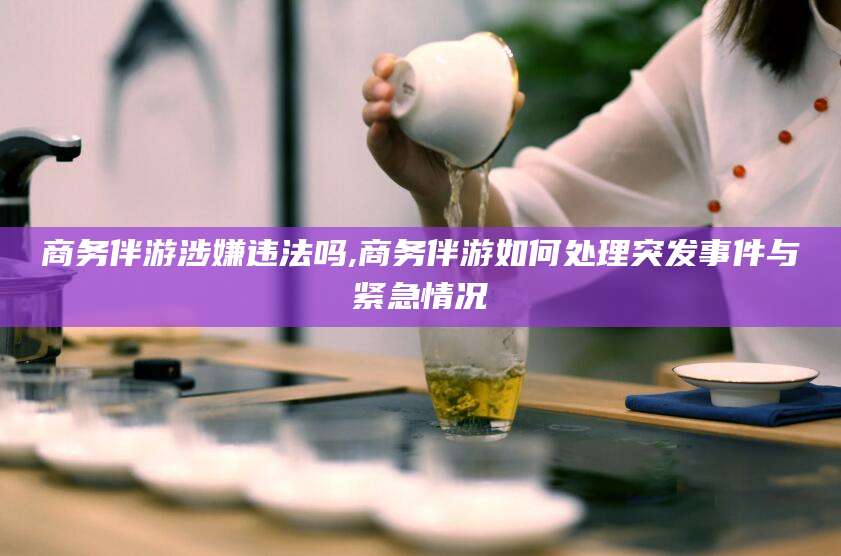 广饶商务伴游涉嫌违法吗,商务伴游如何处理突发事件与紧急情况