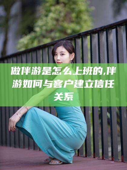 广饶做伴游是怎么上班的,伴游如何与客户建立信任关系