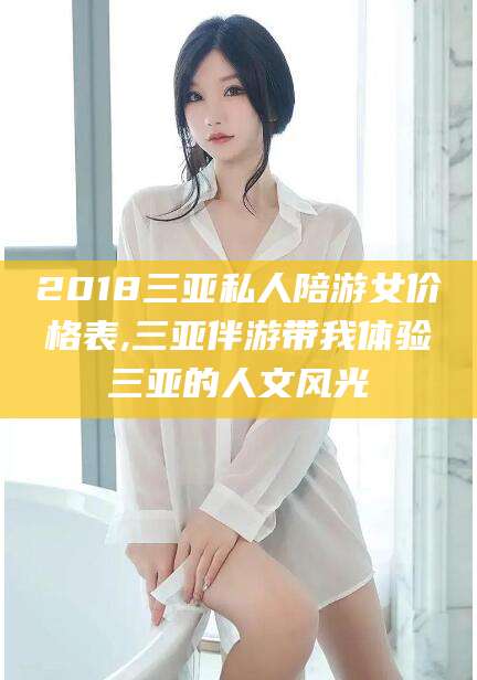 广饶2018三亚私人陪游女价格表,三亚伴游带我体验三亚的人文风光