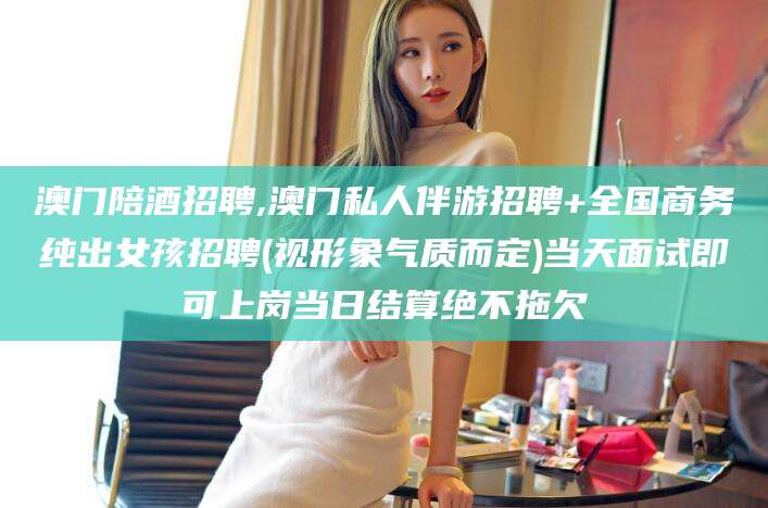 广饶澳门陪酒招聘,澳门私人伴游招聘+全国商务纯出女孩招聘(视形象气质而定)当天面试即可上岗当日结算绝不拖欠