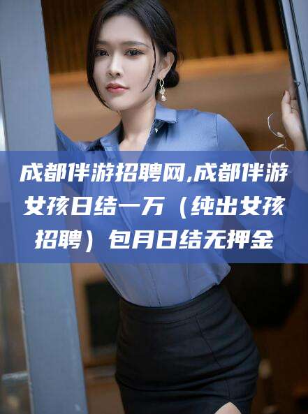 广饶成都伴游招聘网,成都伴游女孩日结一万（纯出女孩招聘）包月日结无押金