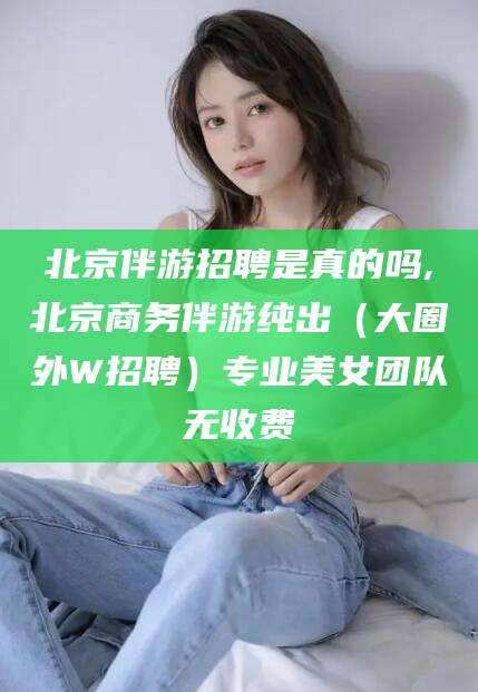 广饶北京伴游招聘是真的吗,北京商务伴游纯出（大圈外W招聘）专业美女团队无收费