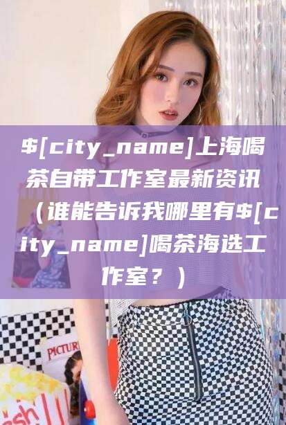 广饶上海喝茶自带工作室最新资讯（谁能告诉我哪里有广饶喝茶海选工作室？）