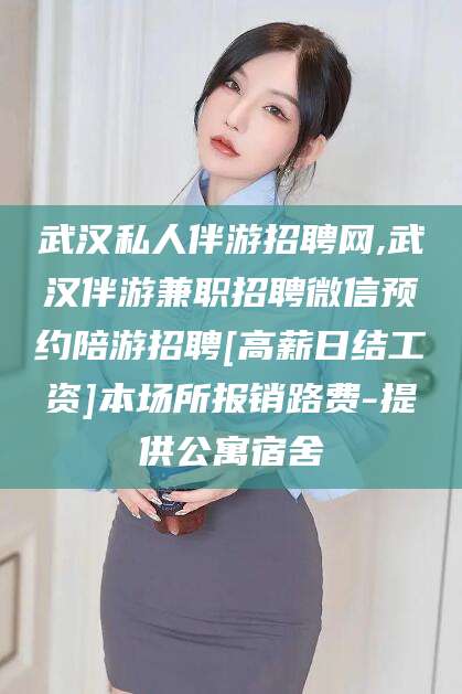 广饶武汉私人伴游招聘网,武汉伴游兼职招聘微信预约陪游招聘[高薪日结工资]本场所报销路费-提供公寓宿舍