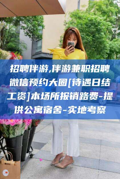 广饶招聘伴游,伴游兼职招聘微信预约大圈[待遇日结工资]本场所报销路费-提供公寓宿舍-实地考察