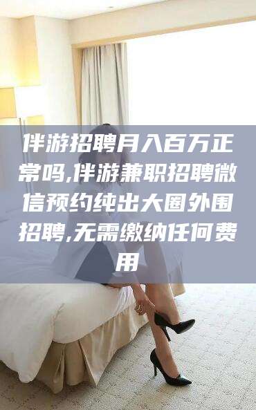 广饶伴游招聘月入百万正常吗,伴游兼职招聘微信预约纯出大圈外围招聘,无需缴纳任何费用