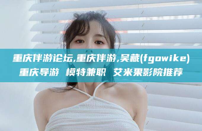 广饶重庆伴游论坛,重庆伴游,吴藏(fgowike)重庆导游 模特兼职 艾米果影院推荐