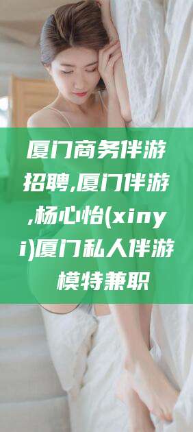广饶厦门商务伴游招聘,厦门伴游,杨心怡(xinyi)厦门私人伴游 模特兼职