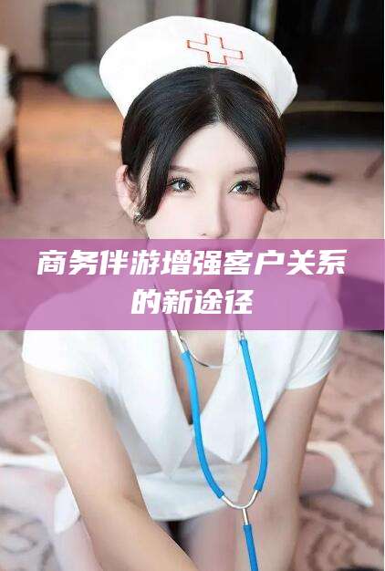 广饶商务伴游增强客户关系的新途径