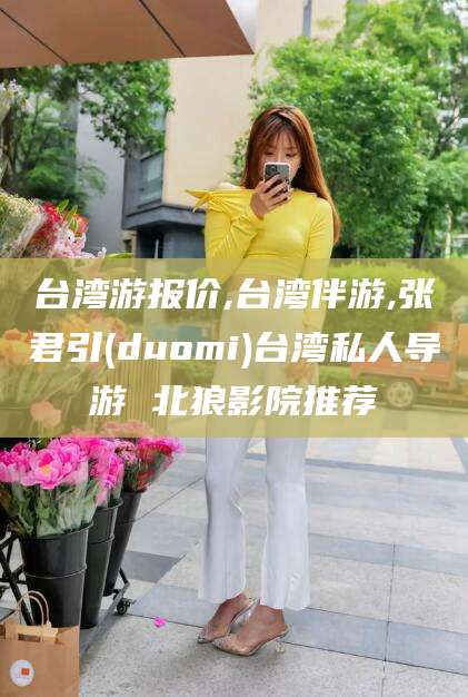 广饶台湾游报价,台湾伴游,张君引(duomi)台湾私人导游 北狼影院推荐