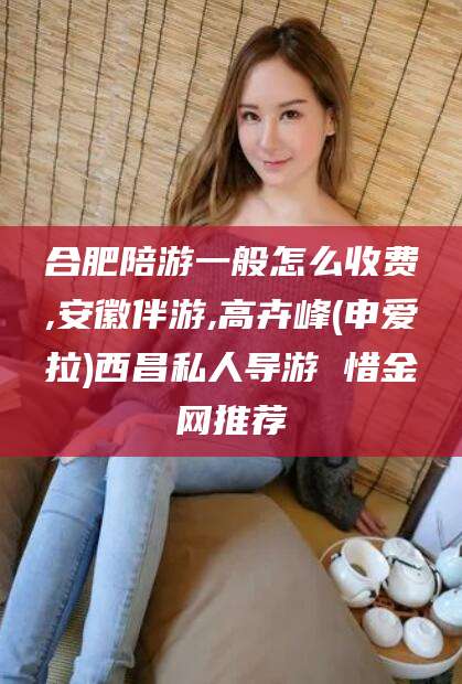 广饶合肥陪游一般怎么收费,安徽伴游,高卉峰(申爱拉)西昌私人导游 惜金网推荐