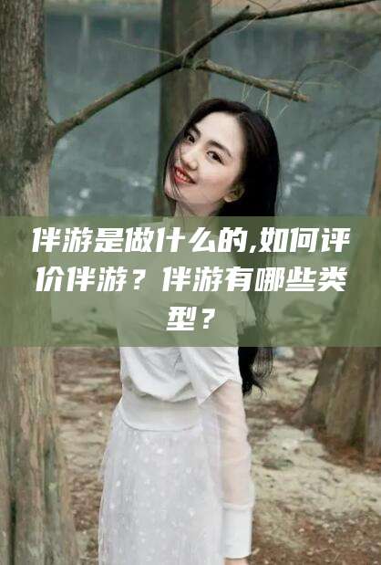 广饶伴游是做什么的,如何评价伴游？伴游有哪些类型？