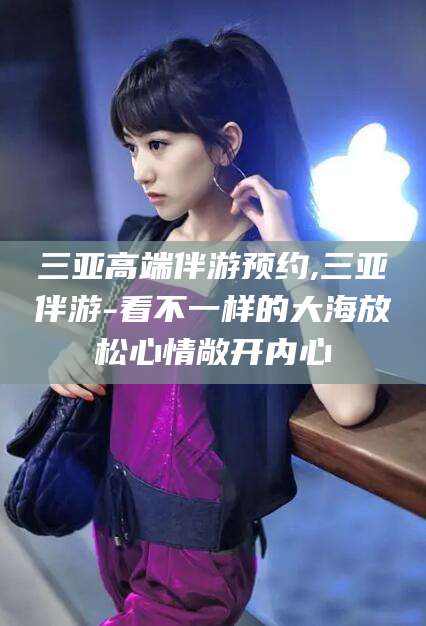 广饶三亚高端伴游预约,三亚伴游-看不一样的大海放松心情敞开内心