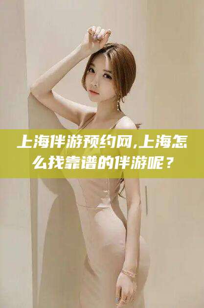广饶上海伴游预约网,上海怎么找靠谱的伴游呢？