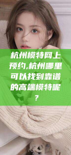 广饶杭州模特网上预约,杭州哪里可以找到靠谱的高端模特呢？