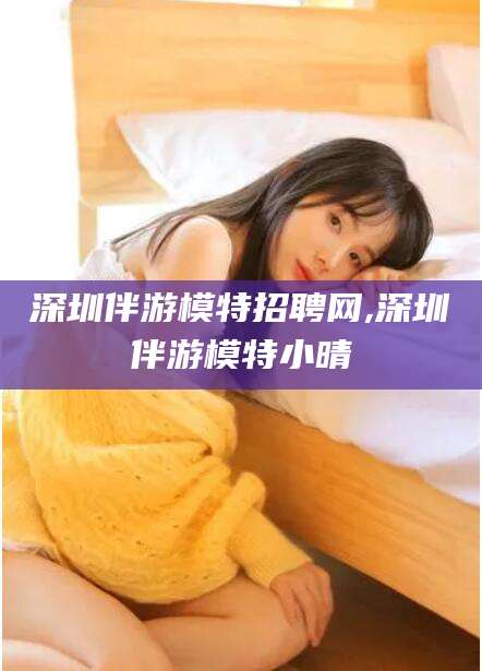 广饶深圳伴游模特招聘网,深圳伴游模特小晴