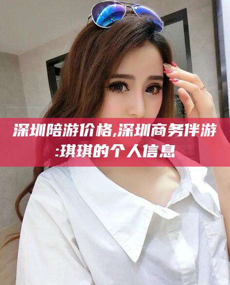 广饶深圳陪游价格,深圳商务伴游:琪琪的个人信息