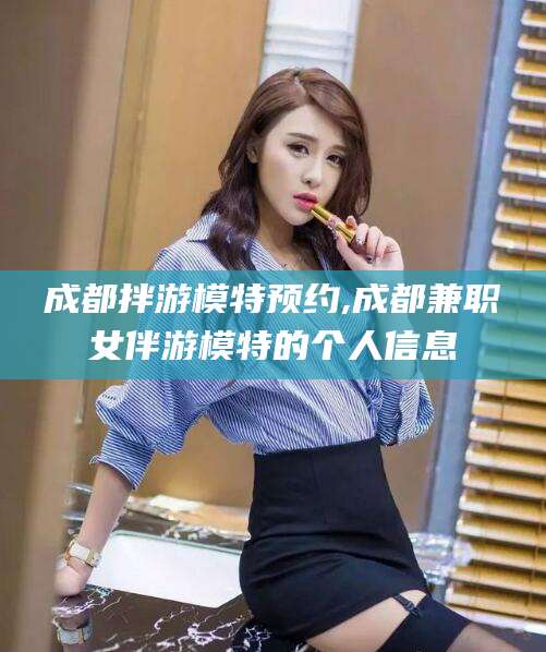 广饶成都拌游模特预约,成都兼职女伴游模特的个人信息