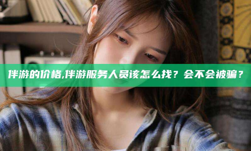 广饶伴游的价格,伴游服务人员该怎么找？会不会被骗？