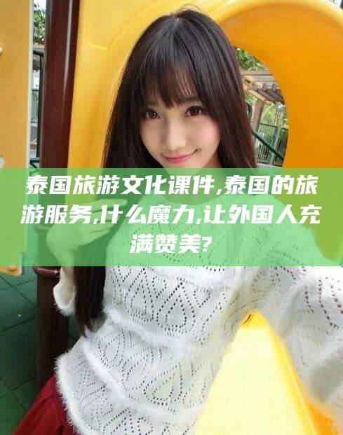 广饶泰国旅游文化课件,泰国的旅游服务,什么魔力,让外国人充满赞美?