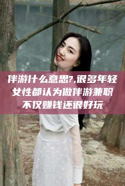 广饶伴游什么意思?,很多年轻女性都认为做伴游兼职不仅赚钱还很好玩