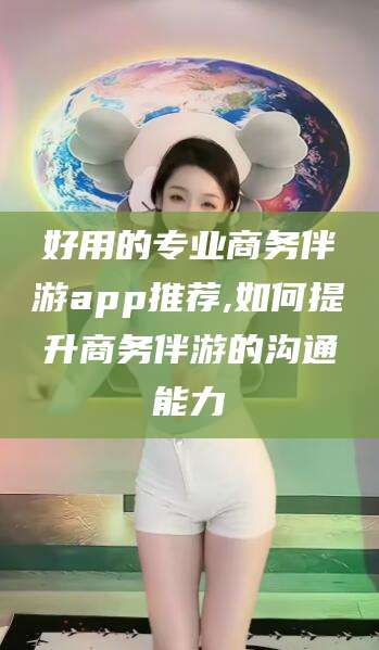 广饶好用的专业商务伴游app推荐,如何提升商务伴游的沟通能力