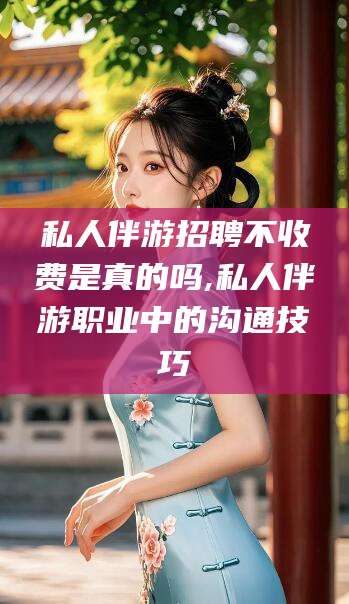 广饶私人伴游招聘不收费是真的吗,私人伴游职业中的沟通技巧