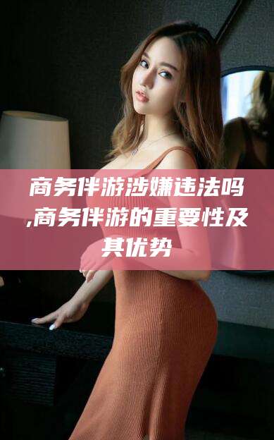 广饶商务伴游涉嫌违法吗,商务伴游的重要性及其优势