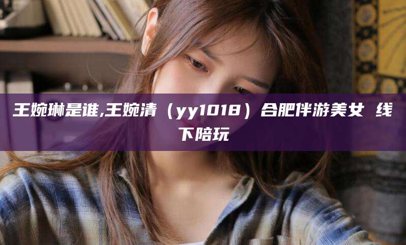 广饶王婉琳是谁,王婉清（yy1018）合肥伴游美女 线下陪玩
