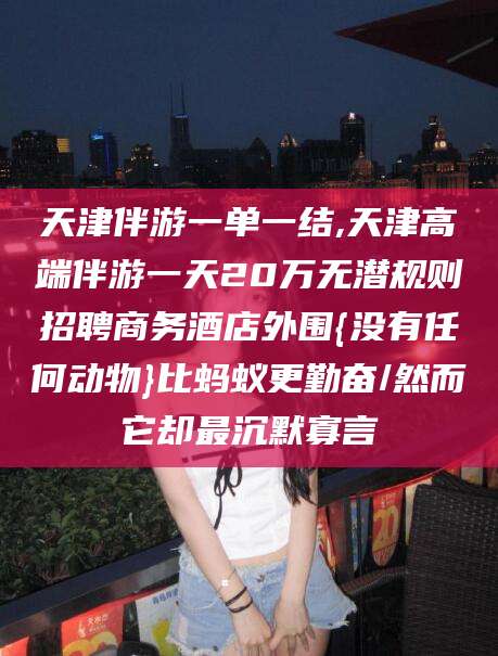 广饶天津伴游一单一结,天津高端伴游一天20万无潜规则招聘商务酒店外围{没有任何动物}比蚂蚁更勤奋/然而它却最沉默寡言