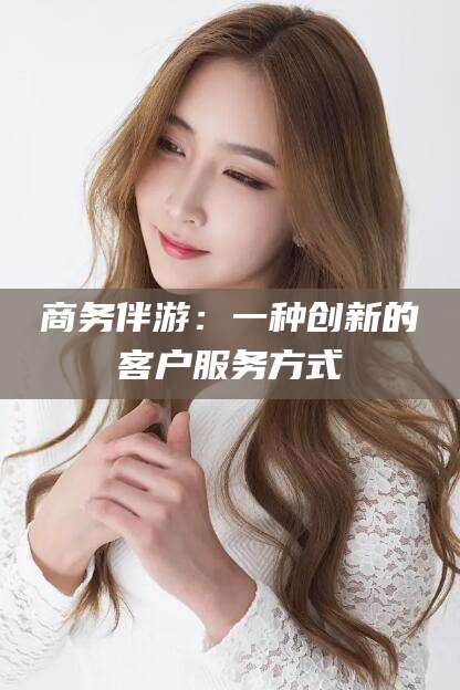 广饶商务伴游：一种创新的客户服务方式