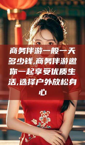 广饶商务伴游一般一天多少钱,商务伴游邀你一起享受优质生活,选择户外放松身心