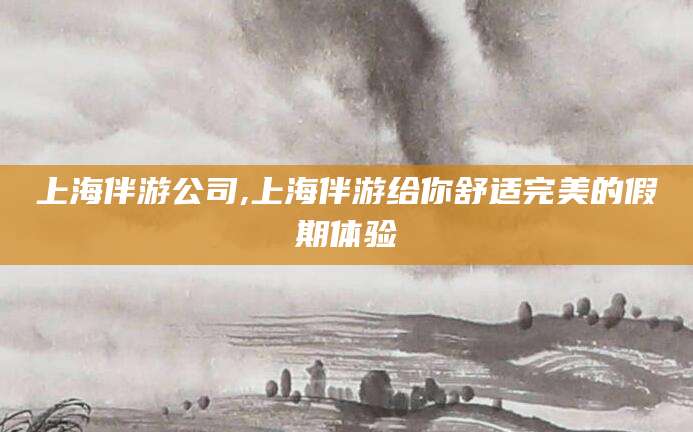 广饶上海伴游公司,上海伴游给你舒适完美的假期体验
