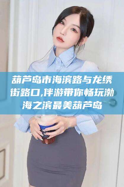 广饶葫芦岛市海滨路与龙绣街路口,伴游带你畅玩渤海之滨最美葫芦岛