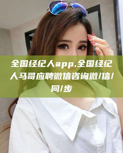广饶全国经纪人app,全国经纪人马哥应聘微信咨询微/信/同/步