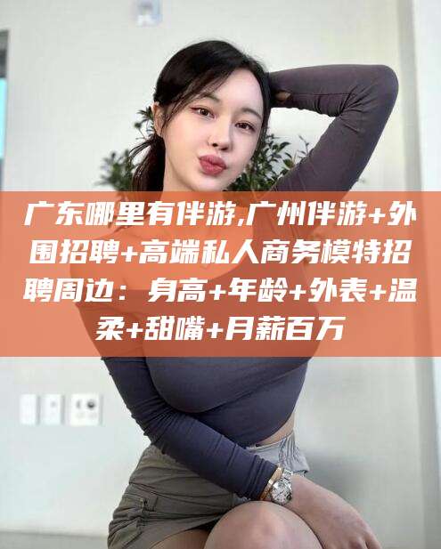 广饶广东哪里有伴游,广州伴游+外围招聘+高端私人商务模特招聘周边：身高+年龄+外表+温柔+甜嘴+月薪百万