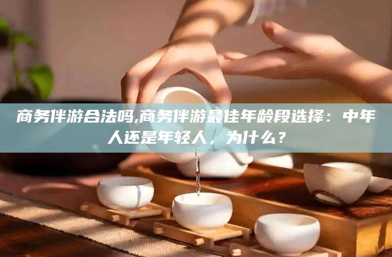广饶商务伴游合法吗,商务伴游最佳年龄段选择：中年人还是年轻人，为什么？