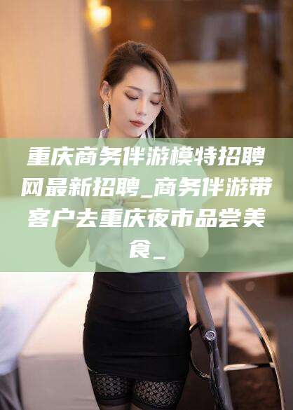 广饶重庆商务伴游模特招聘网最新招聘_商务伴游带客户去重庆夜市品尝美食_