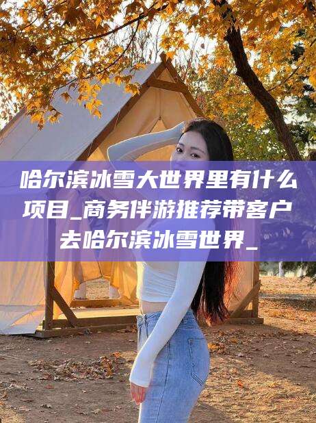 广饶哈尔滨冰雪大世界里有什么项目_商务伴游推荐带客户去哈尔滨冰雪世界_